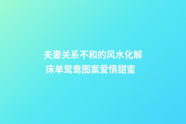 夫妻关系不和的风水化解 床单鸳鸯图案爱情甜蜜